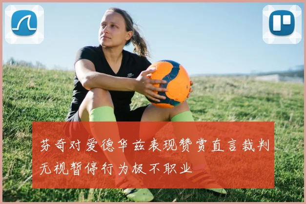 芬奇对爱德华兹表现赞赏直言裁判无视暂停行为极不职业