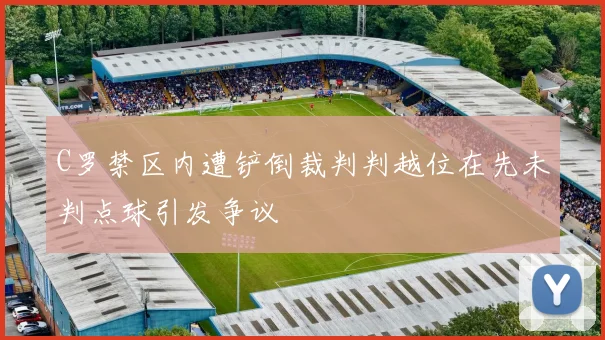 C罗禁区内遭铲倒裁判判越位在先未判点球引发争议