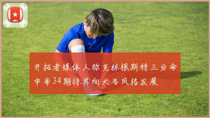 开拓者媒体人称克林根斯特三分命中率34期待其向大洛风格发展