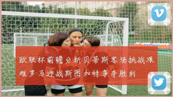 欧联杯前瞻分析贝蒂斯客场挑战艰难罗马迎战斯图加特争夺胜利