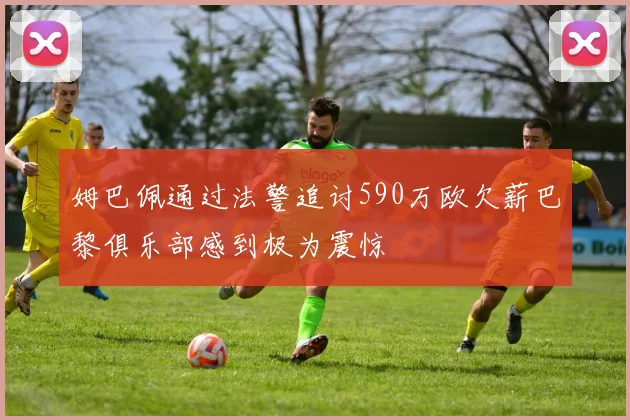 姆巴佩通过法警追讨590万欧欠薪巴黎俱乐部感到极为震惊