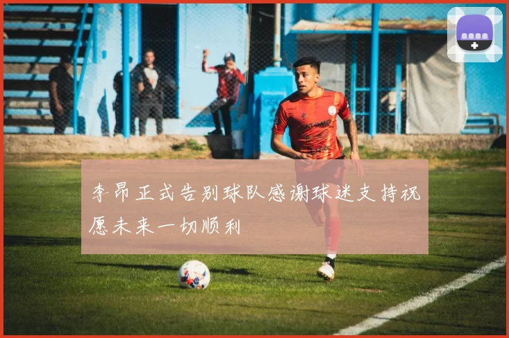 李昂正式告别球队感谢球迷支持祝愿未来一切顺利