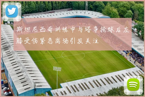 斯坦尼西奇训练中与塔争抢球后左膝受伤紧急离场引发关注