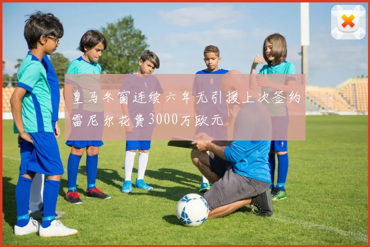 皇马冬窗连续六年无引援上次签约雷尼尔花费3000万欧元