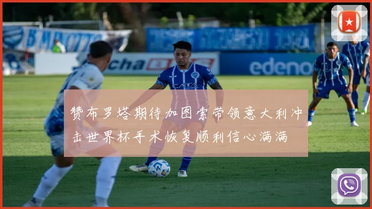 赞布罗塔期待加图索带领意大利冲击世界杯手术恢复顺利信心满满