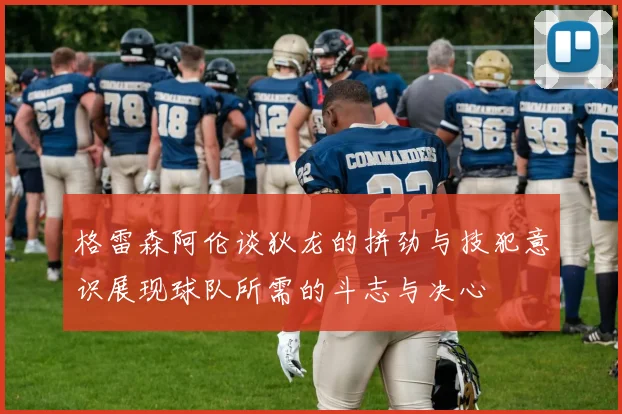 格雷森阿伦谈狄龙的拼劲与技犯意识展现球队所需的斗志与决心