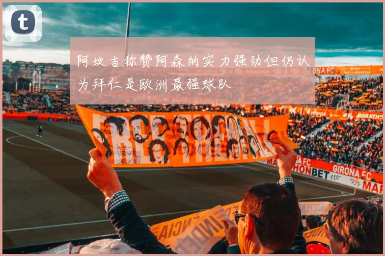 阿坎吉称赞阿森纳实力强劲但仍认为拜仁是欧洲最强球队