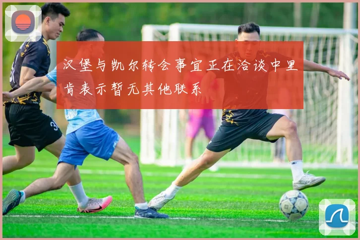 汉堡与凯尔转会事宜正在洽谈中里肯表示暂无其他联系