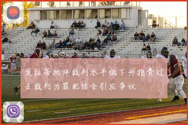 莫拉蒂批评裁判水平低下并指责过去裁判为罪犯协会引发争议