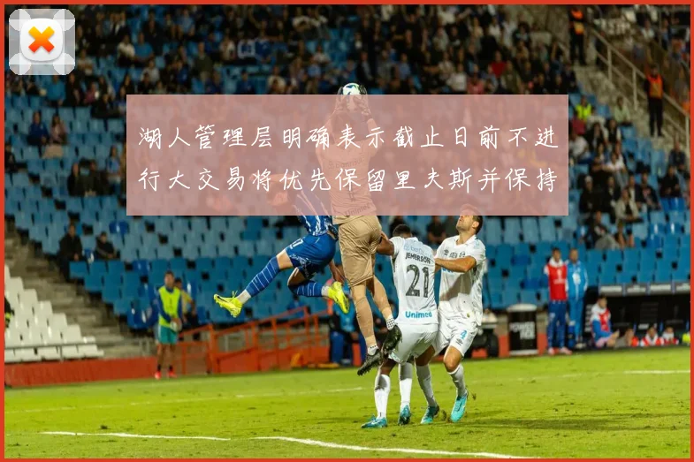 湖人管理层明确表示截止日前不进行大交易将优先保留里夫斯并保持灵活性
