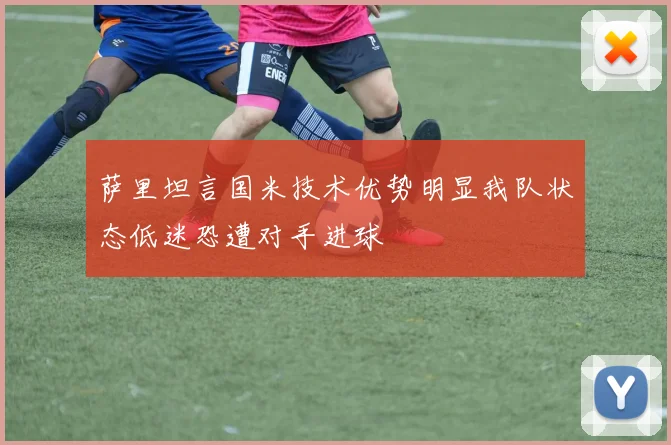 萨里坦言国米技术优势明显我队状态低迷恐遭对手进球